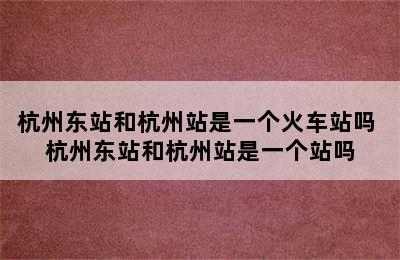 杭州东站和杭州站是一个火车站吗 杭州东站和杭州站是一个站吗